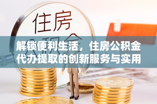 儋州解锁便利生活，住房公积金代办提取的创新服务与实用指南