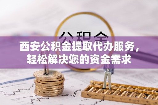 儋州西安公积金提取代办服务，轻松解决您的资金需求