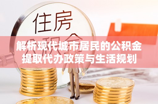儋州解析现代城市居民的公积金提取代办政策与生活规划