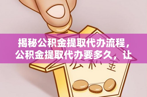 儋州揭秘公积金提取代办流程，公积金提取代办要多久，让你心中有数