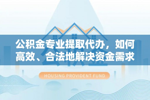 儋州公积金专业提取代办，如何高效、合法地解决资金需求？