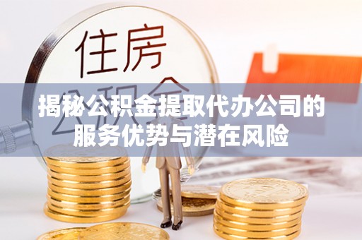 儋州揭秘公积金提取代办公司的服务优势与潜在风险