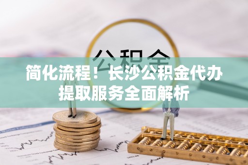 儋州简化流程！长沙公积金代办提取服务全面解析