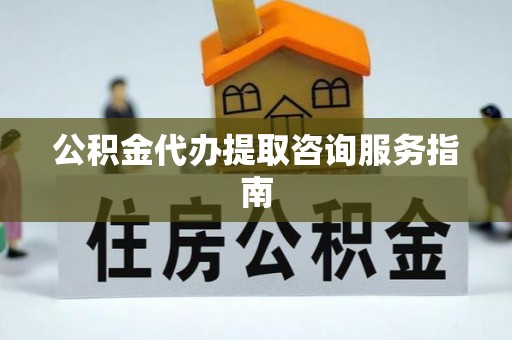 儋州公积金代办提取咨询服务指南