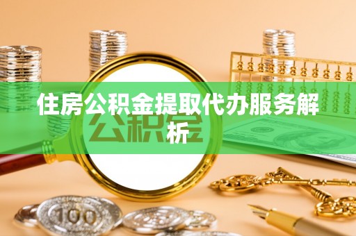 儋州住房公积金提取代办服务解析