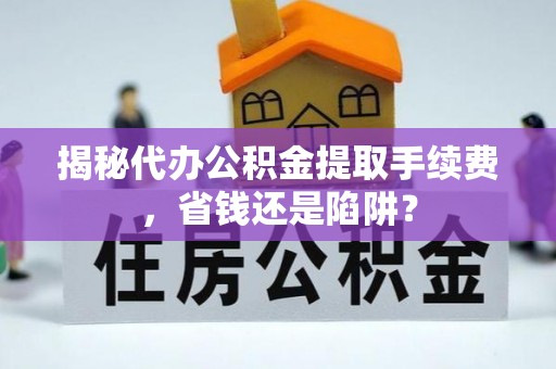 儋州揭秘代办公积金提取手续费，省钱还是陷阱？