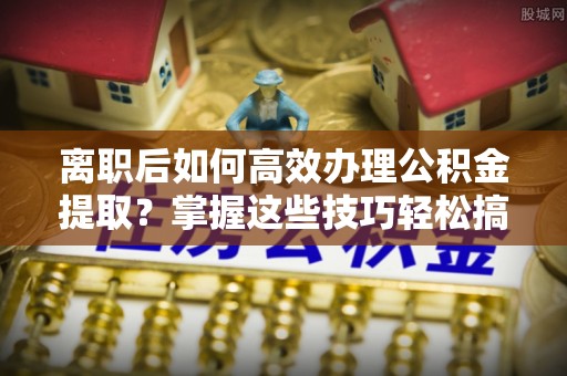 儋州离职后如何高效办理公积金提取？掌握这些技巧轻松搞定