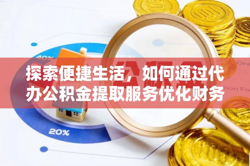 儋州探索便捷生活，如何通过代办公积金提取服务优化财务管理