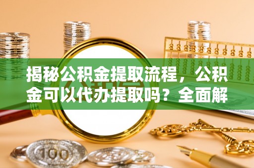 儋州揭秘公积金提取流程，公积金可以代办提取吗？全面解析与操作指南