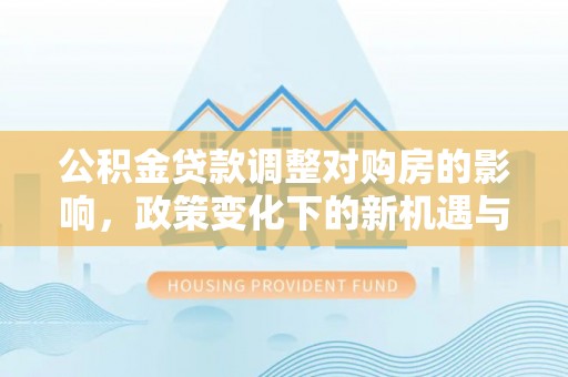 儋州公积金贷款调整对购房的影响，政策变化下的新机遇与挑战