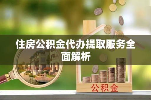 儋州住房公积金代办提取服务全面解析