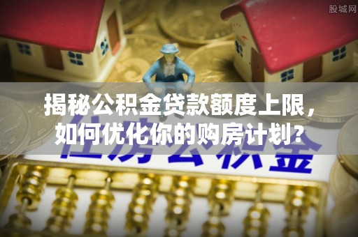 儋州揭秘公积金贷款额度上限，如何优化你的购房计划？