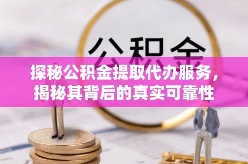 儋州探秘公积金提取代办服务，揭秘其背后的真实可靠性