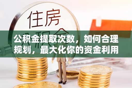 儋州公积金提取次数，如何合理规划，最大化你的资金利用