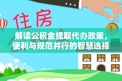 儋州解读公积金提取代办政策，便利与规范并行的智慧选择