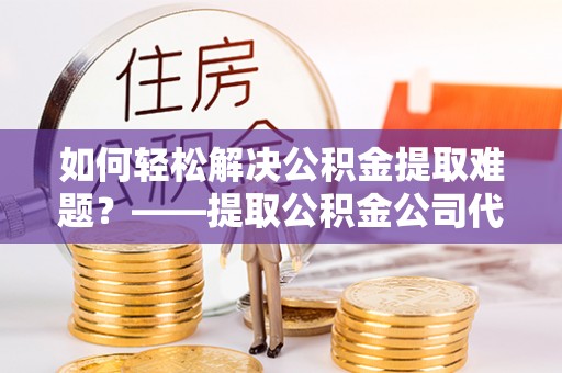 儋州如何轻松解决公积金提取难题？——提取公积金公司代办服务解析