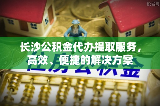 儋州长沙公积金代办提取服务，高效、便捷的解决方案