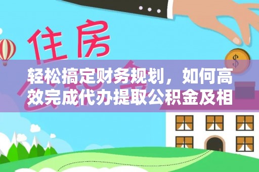 儋州轻松搞定财务规划，如何高效完成代办提取公积金及相关事务