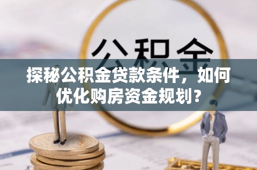 儋州探秘公积金贷款条件，如何优化购房资金规划？