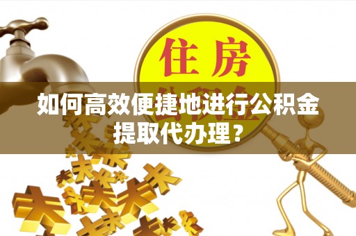 儋州如何高效便捷地进行公积金提取代办理？