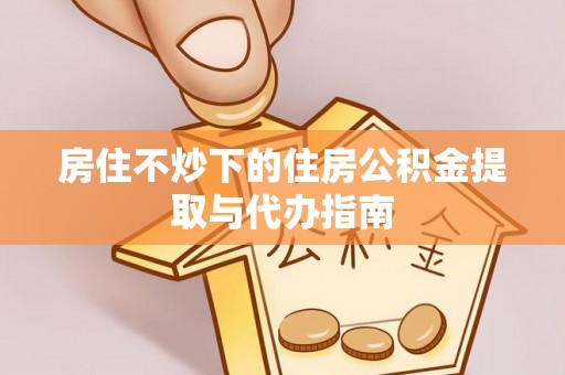 儋州房住不炒下的住房公积金提取与代办指南