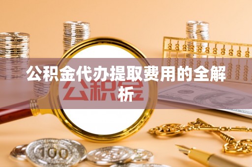 儋州公积金代办提取费用的全解析