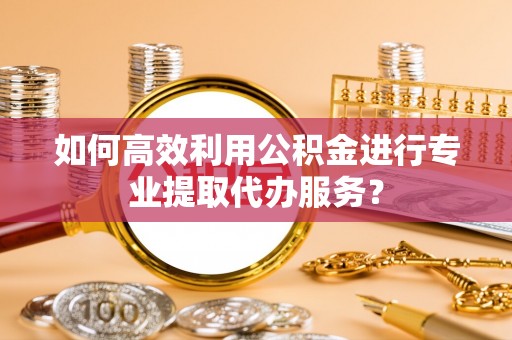 儋州如何高效利用公积金进行专业提取代办服务？