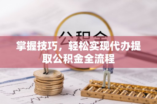 儋州掌握技巧，轻松实现代办提取公积金全流程