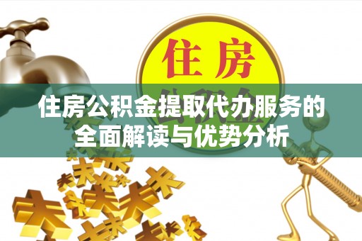 儋州住房公积金提取代办服务的全面解读与优势分析