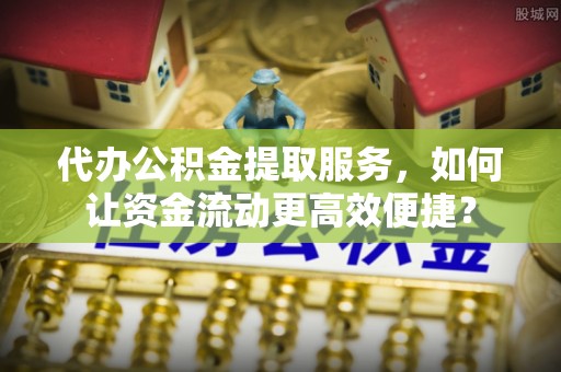 儋州代办公积金提取服务，如何让资金流动更高效便捷？