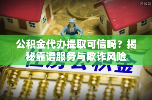 儋州公积金代办提取可信吗？揭秘靠谱服务与欺诈风险