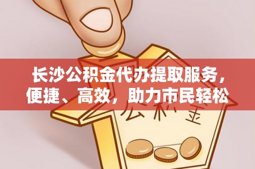 儋州长沙公积金代办提取服务，便捷、高效，助力市民轻松管理资金