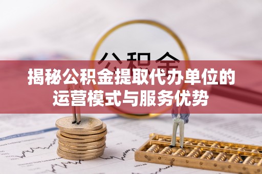 儋州揭秘公积金提取代办单位的运营模式与服务优势