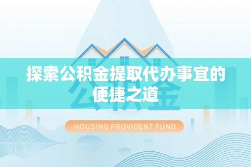 儋州探索公积金提取代办事宜的便捷之道