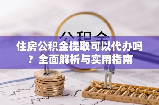儋州住房公积金提取可以代办吗？全面解析与实用指南