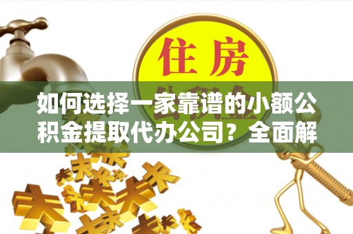 儋州如何选择一家靠谱的小额公积金提取代办公司？全面解析与注意事项
