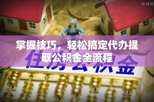 儋州掌握技巧，轻松搞定代办提取公积金全流程
