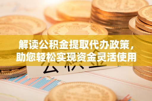 儋州解读公积金提取代办政策，助您轻松实现资金灵活使用