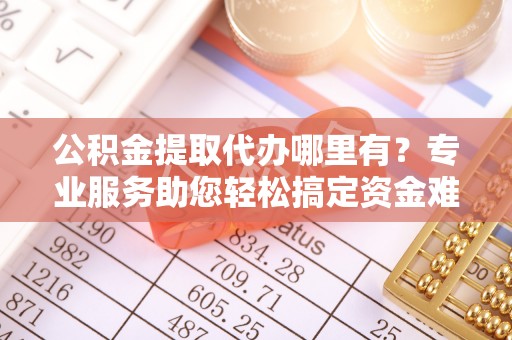 儋州公积金提取代办哪里有？专业服务助您轻松搞定资金难题
