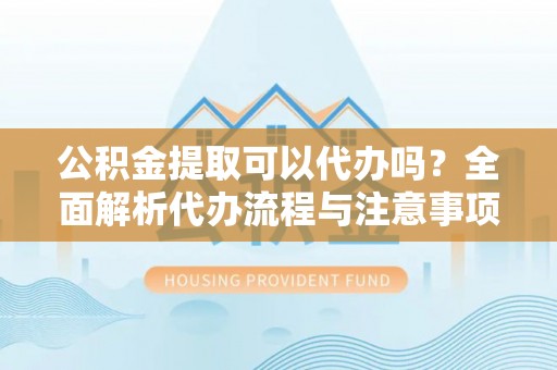 儋州公积金提取可以代办吗？全面解析代办流程与注意事项