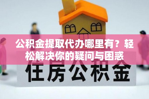 儋州公积金提取代办哪里有？轻松解决你的疑问与困惑