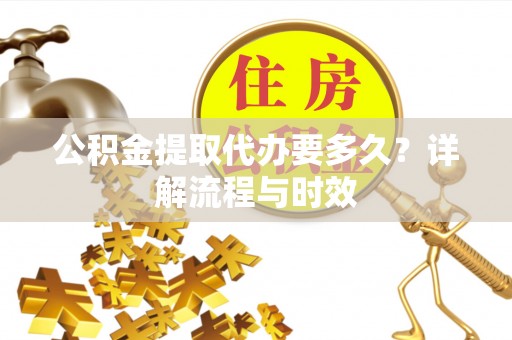儋州公积金提取代办要多久？详解流程与时效
