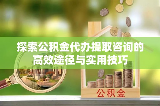 儋州探索公积金代办提取咨询的高效途径与实用技巧