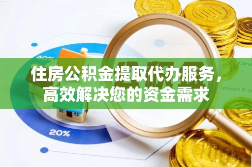 儋州住房公积金提取代办服务，高效解决您的资金需求