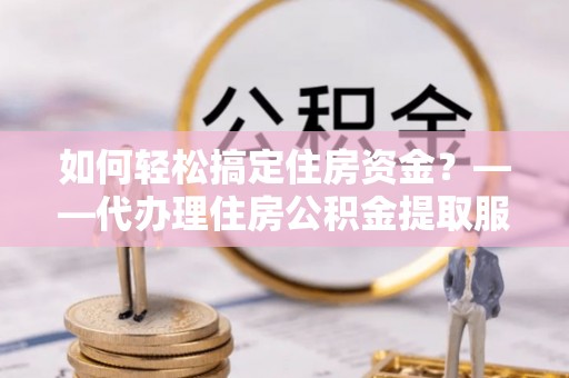 儋州如何轻松搞定住房资金？——代办理住房公积金提取服务全解析