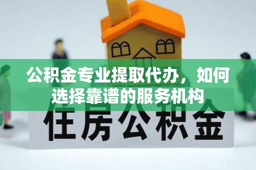 儋州公积金专业提取代办，如何选择靠谱的服务机构