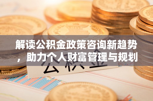 儋州解读公积金政策咨询新趋势，助力个人财富管理与规划