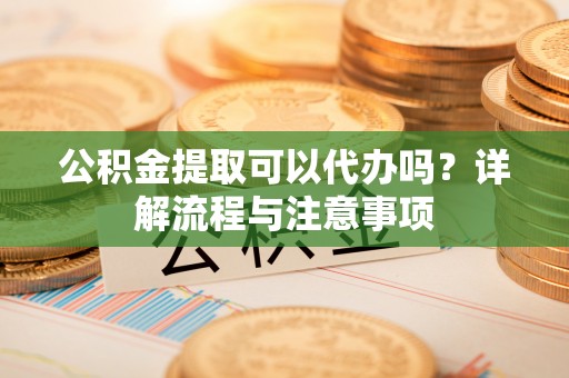 儋州公积金提取可以代办吗？详解流程与注意事项