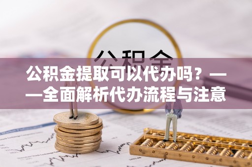 儋州公积金提取可以代办吗？——全面解析代办流程与注意事项